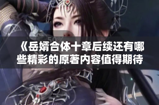 《岳婿合体十章后续还有哪些精彩的原著内容值得期待》