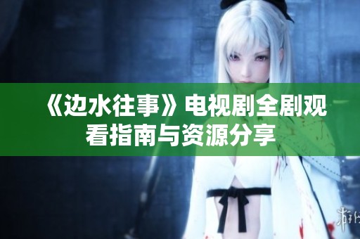 《边水往事》电视剧全剧观看指南与资源分享