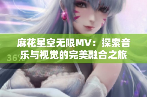 麻花星空无限MV：探索音乐与视觉的完美融合之旅