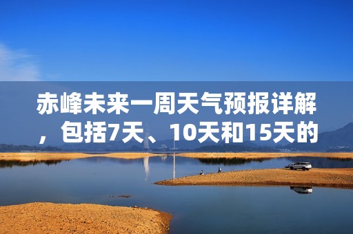 赤峰未来一周天气预报详解，包括7天、10天和15天的气象信息分析