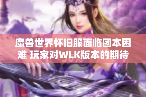 魔兽世界怀旧服面临团本困难 玩家对WLK版本的期待与现实的差距分析