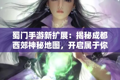 蜀门手游新扩展：揭秘成都西郊神秘地图，开启属于你的江湖传奇之旅