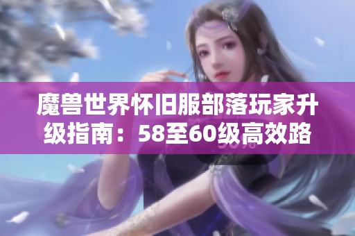 魔兽世界怀旧服部落玩家升级指南：58至60级高效路线全解析