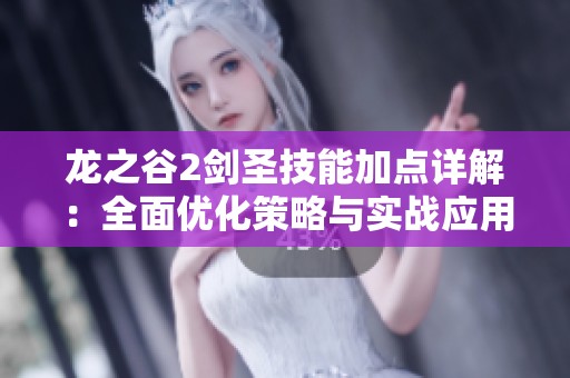 龙之谷2剑圣技能加点详解：全面优化策略与实战应用技巧分享