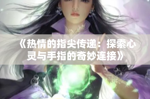 《热情的指尖传递：探索心灵与手指的奇妙连接》