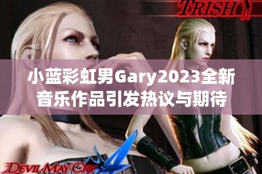 小蓝彩虹男Gary2023全新音乐作品引发热议与期待