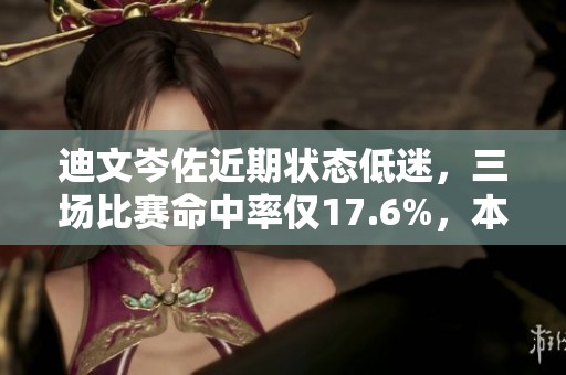 迪文岑佐近期状态低迷，三场比赛命中率仅17.6%，本赛季投篮表现令人担忧