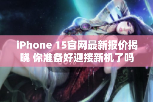 iPhone 15官网最新报价揭晓 你准备好迎接新机了吗