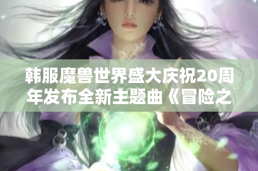 韩服魔兽世界盛大庆祝20周年发布全新主题曲《冒险之歌》引发玩家热议