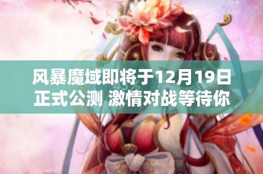 风暴魔域即将于12月19日正式公测 激情对战等待你的参与和挑战！