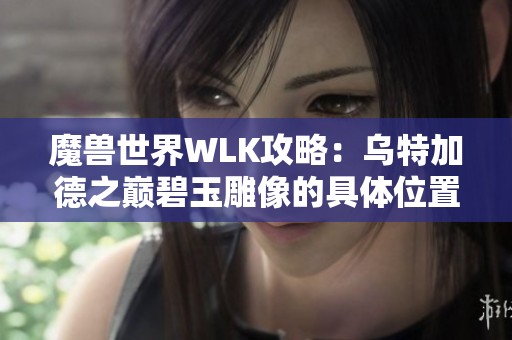 魔兽世界WLK攻略：乌特加德之巅碧玉雕像的具体位置和获取方法揭秘