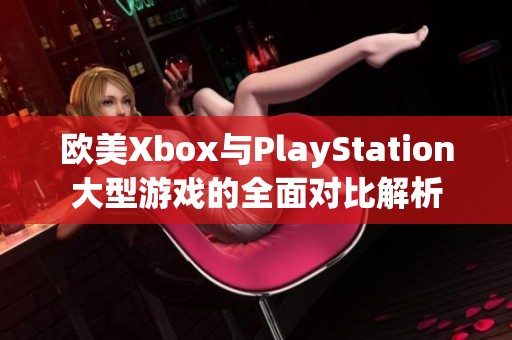 欧美Xbox与PlayStation大型游戏的全面对比解析
