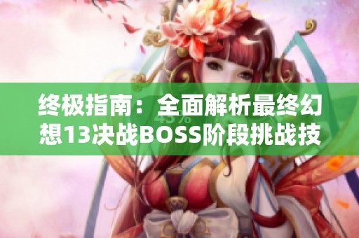 终极指南：全面解析最终幻想13决战BOSS阶段挑战技巧与战略攻略