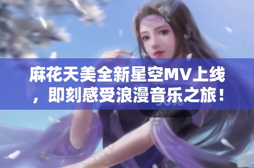 麻花天美全新星空MV上线，即刻感受浪漫音乐之旅！