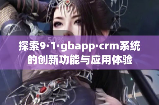 探索9·1·gbapp·crm系统的创新功能与应用体验