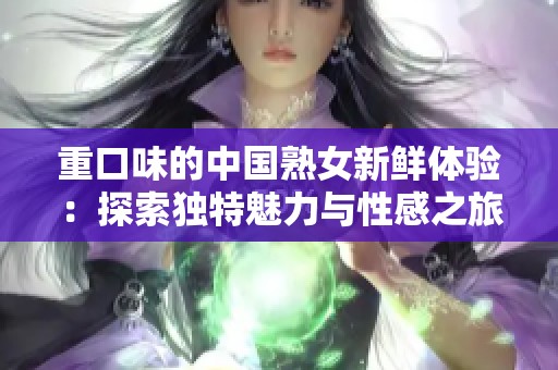 重口味的中国熟女新鲜体验：探索独特魅力与性感之旅