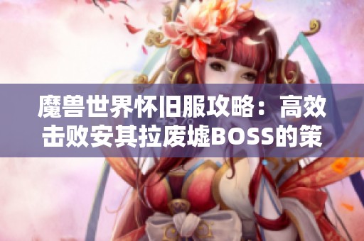 魔兽世界怀旧服攻略：高效击败安其拉废墟BOSS的策略与技巧全面解析