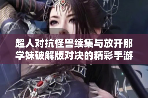 超人对抗怪兽续集与放开那学妹破解版对决的精彩手游分析与攻略
