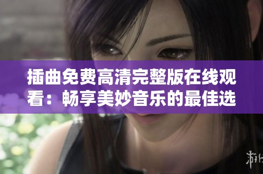 插曲免费高清完整版在线观看：畅享美妙音乐的最佳选择