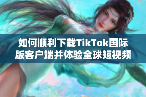 如何顺利下载TikTok国际版客户端并体验全球短视频乐趣