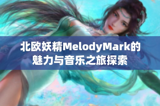 北欧妖精MelodyMark的魅力与音乐之旅探索