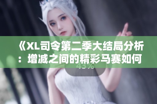 《XL司令第二季大结局分析：增减之间的精彩马赛如何诠释》