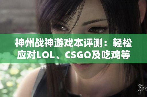 神州战神游戏本评测：轻松应对LOL、CSGO及吃鸡等热门游戏的全新选择