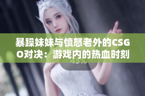 暴躁妹妹与愤怒老外的CSGO对决：游戏内的热血时刻