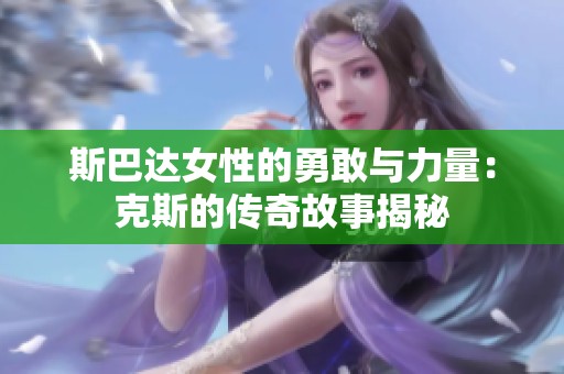 斯巴达女性的勇敢与力量：克斯的传奇故事揭秘