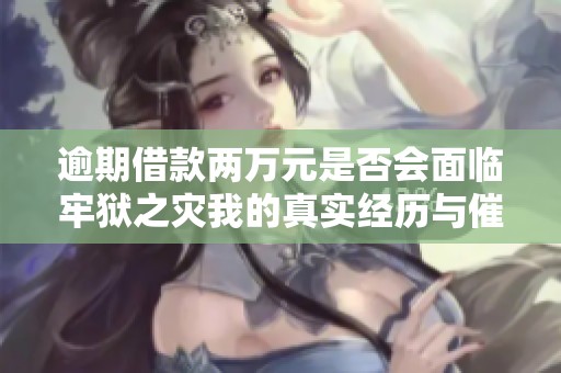 逾期借款两万元是否会面临牢狱之灾我的真实经历与催收知识分享