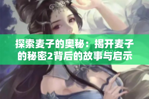 探索麦子的奥秘：揭开麦子的秘密2背后的故事与启示