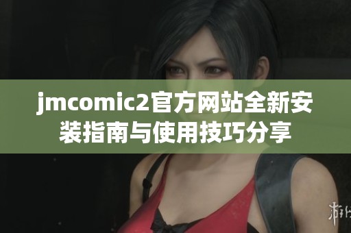 jmcomic2官方网站全新安装指南与使用技巧分享