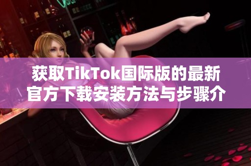 获取TikTok国际版的最新官方下载安装方法与步骤介绍