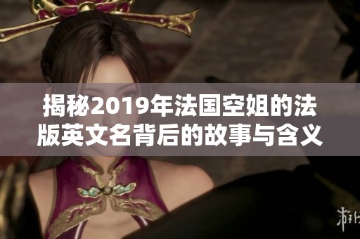 揭秘2019年法国空姐的法版英文名背后的故事与含义