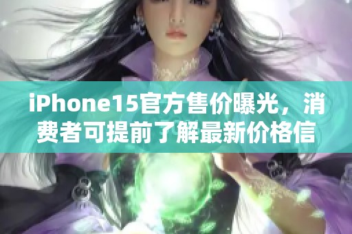 iPhone15官方售价曝光，消费者可提前了解最新价格信息