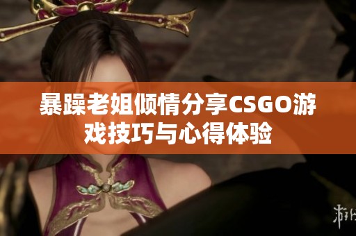 暴躁老姐倾情分享CSGO游戏技巧与心得体验