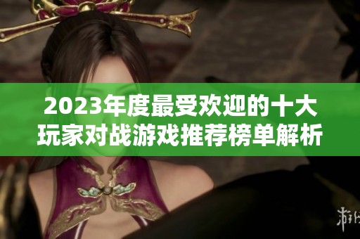 2023年度最受欢迎的十大玩家对战游戏推荐榜单解析