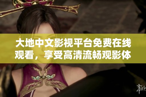 大地中文影视平台免费在线观看，享受高清流畅观影体验