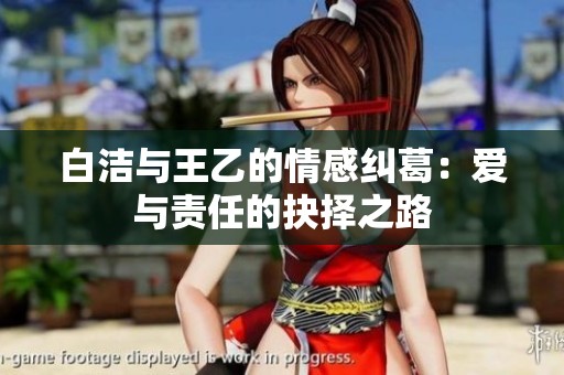 白洁与王乙的情感纠葛：爱与责任的抉择之路