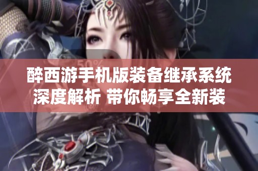 醉西游手机版装备继承系统深度解析 带你畅享全新装备继承玩法攻略