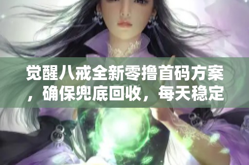 觉醒八戒全新零撸首码方案，确保兜底回收，每天稳定获取高额收益的最新模式揭秘