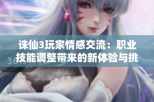 诛仙3玩家情感交流：职业技能调整带来的新体验与挑战分析