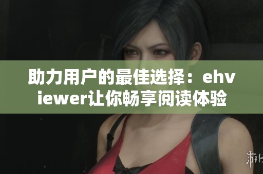 助力用户的最佳选择：ehviewer让你畅享阅读体验