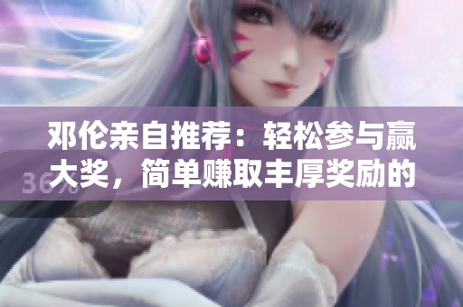 邓伦亲自推荐：轻松参与赢大奖，简单赚取丰厚奖励的方法揭秘！