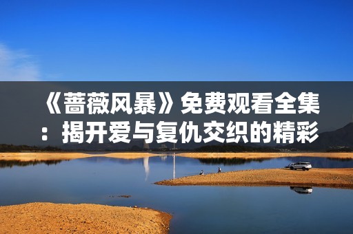 《蔷薇风暴》免费观看全集：揭开爱与复仇交织的精彩剧情