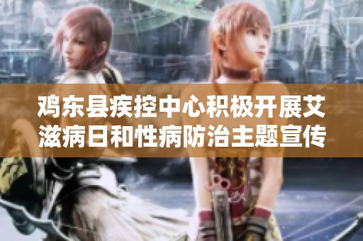鸡东县疾控中心积极开展艾滋病日和性病防治主题宣传活动 传播健康知识促进群众意识提升