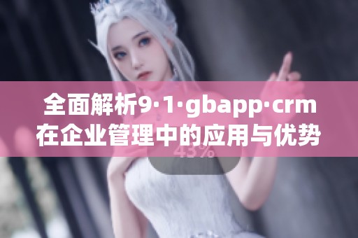 全面解析9·1·gbapp·crm在企业管理中的应用与优势