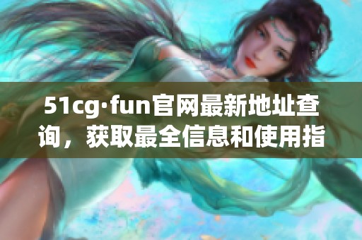 51cg·fun官网最新地址查询，获取最全信息和使用指南。