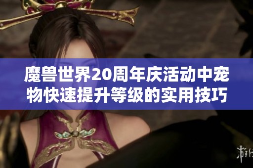 魔兽世界20周年庆活动中宠物快速提升等级的实用技巧与攻略分享