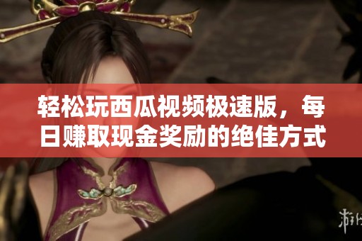 轻松玩西瓜视频极速版，每日赚取现金奖励的绝佳方式！